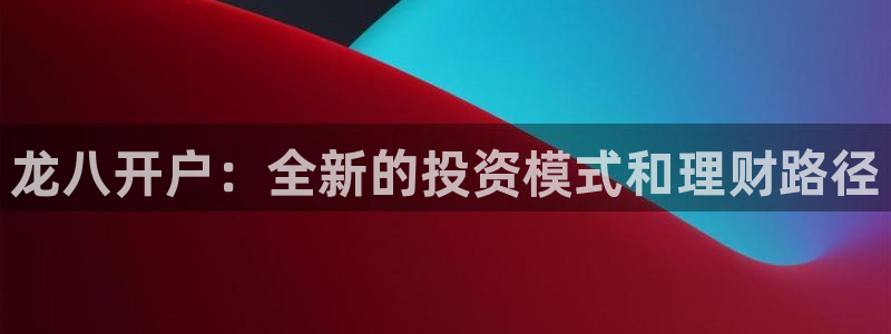 华信娱乐网页版：龙八开户：全新的投资模式和理财路径