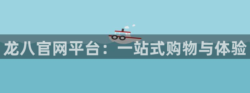 华信娱乐体育注册平台：龙八官网平台：一站式购物与体验