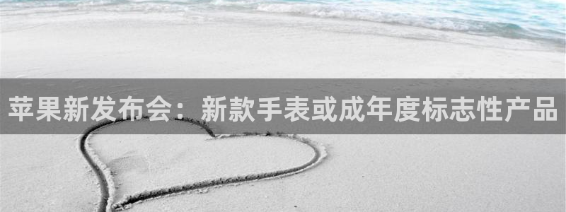 华信娱乐预测pc在线预测网址：苹果新发布会：新款手表或成年度标志性产品