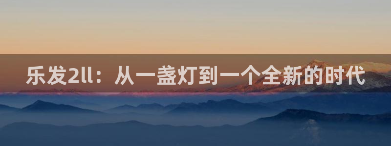 华信娱乐网站登录流程：乐发2ll：从一盏灯到一个全新的时代