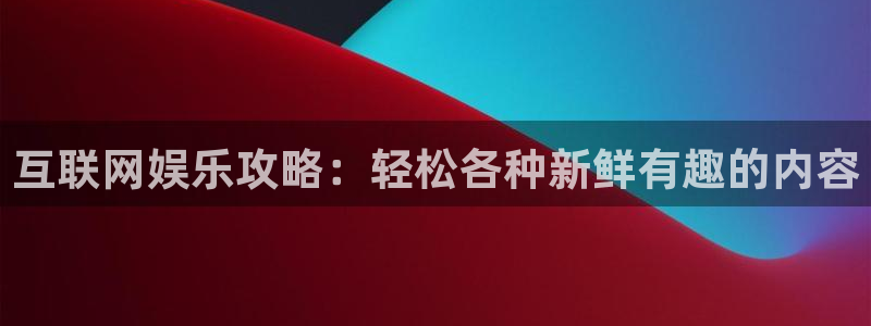华信娱乐体育热门赛事有哪些：互联网娱乐攻略：轻松各种新鲜有趣的内容