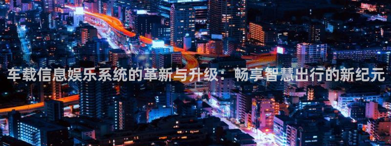 华信娱乐是大平台吗：车载信息娱乐系统的革新与升级：畅享智慧出行的新纪元