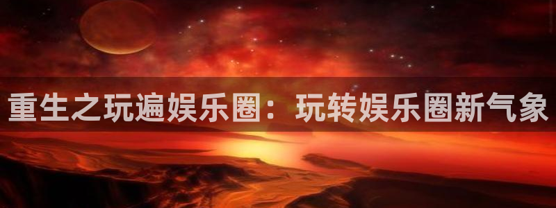 华信娱乐官网：重生之玩遍娱乐圈：玩转娱乐圈新气象