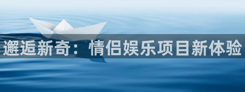 华信娱乐quan28.cc：邂逅新奇：情侣娱乐项目新体验