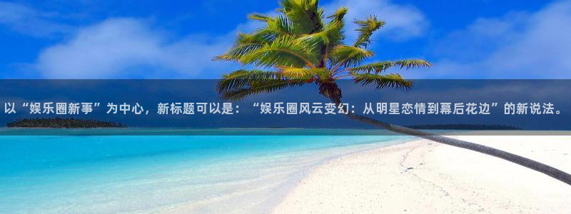 华信娱乐登录界面入口：以“娱乐圈新事”为中心，新标题可以是：“娱乐圈风云变幻：从明星恋情到幕后花边”的新说法。