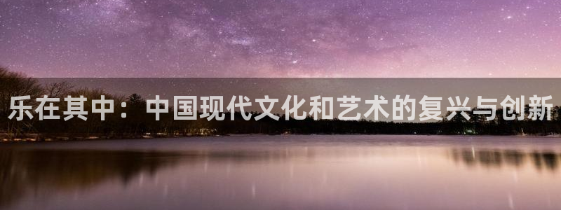 华信娱乐体育凯捷平台主管：乐在其中：中国现代文化和艺术的复兴与创新
