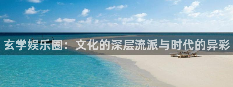 华信娱乐登陆：玄学娱乐圈：文化的深层流派与时代的异彩