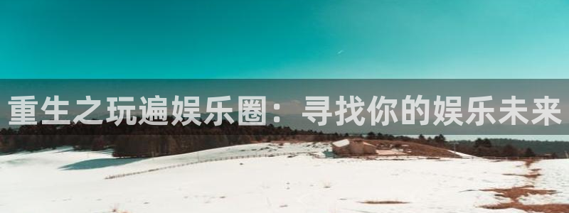 华信娱乐2登录入口：重生之玩遍娱乐圈：寻找你的娱乐未来