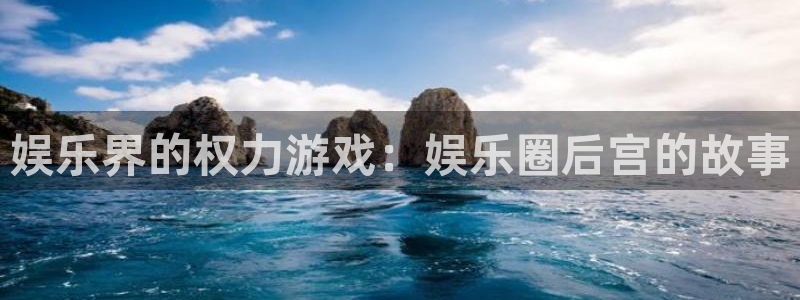南宫华信娱乐官网下载链接：娱乐界的权力游戏：娱乐圈后宫的故事
