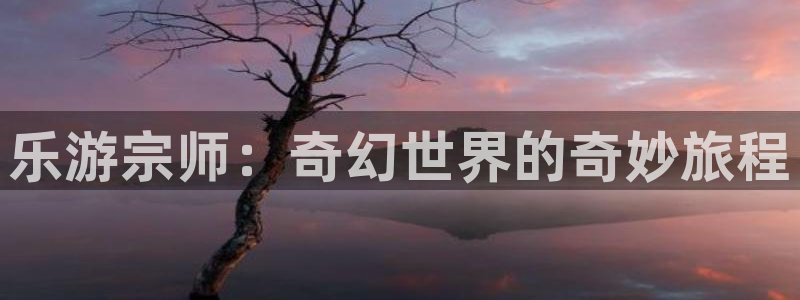 华信娱乐体育网页版入口：乐游宗师：奇幻世界的奇妙旅程