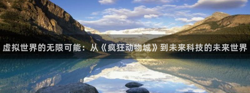 华信娱乐2登录地址：虚拟世界的无限可能：从《疯狂动物城》到未来科技的未来世界
