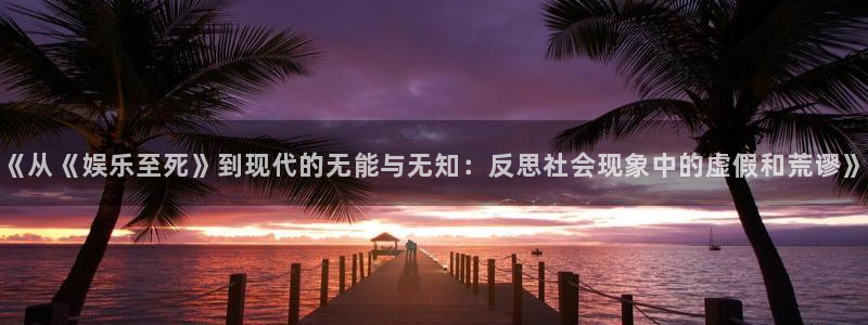 华信娱乐电子游戏网页版：《从《娱乐至死》到现代的无能与无知：反思社会现象中的虚假和荒谬》