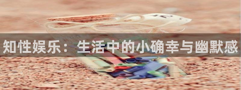 华信娱乐2体育登录入口：知性娱乐：生活中的小确幸与幽默感