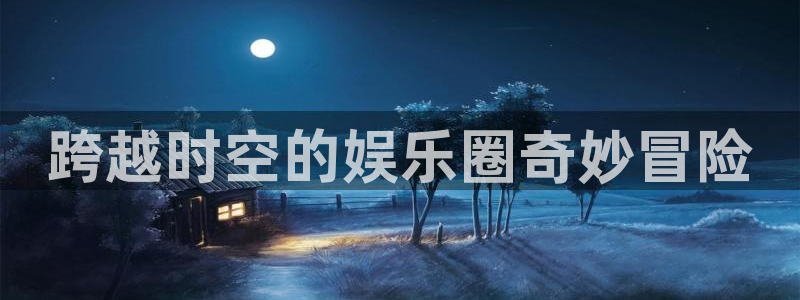 华信娱乐注册网站：跨越时空的娱乐圈奇妙冒险