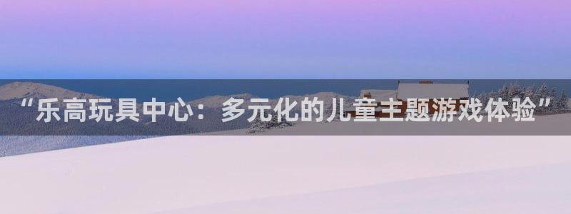 华信娱乐平台官方网站：“乐高玩具中心：多元化的儿童主题游戏体验”