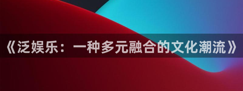 华信娱乐体育凯捷平台招商：《泛娱乐：一种多元融合的文化潮流》