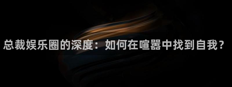 华信娱乐pg：总裁娱乐圈的深度：如何在喧嚣中找到自我？