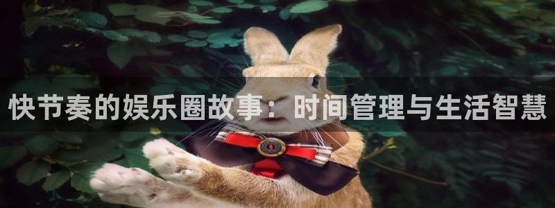 华信娱乐注册官网入口：快节奏的娱乐圈故事：时间管理与生活智慧