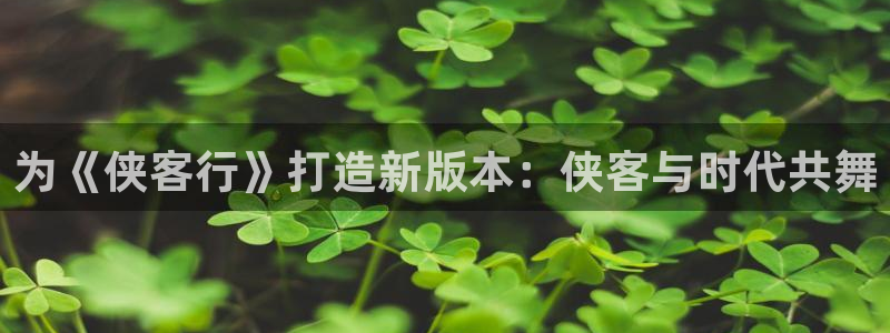 华信娱乐5注册：为《侠客行》打造新版本：侠客与时代共舞
