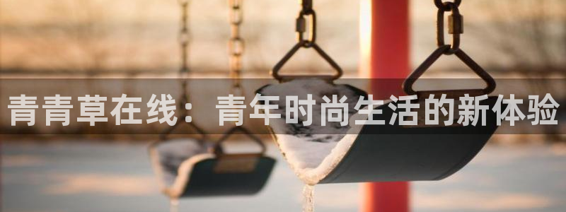 华信娱乐体育官网登录：青青草在线：青年时尚生活的新体验