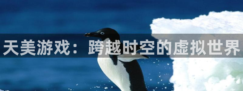 华信娱乐凯捷平台：天美游戏：跨越时空的虚拟世界