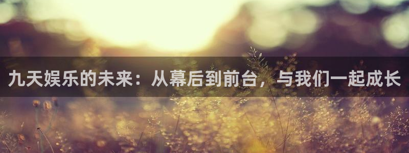 华信娱乐平台官方入口下载：九天娱乐的未来：从幕后到前台，与我们一起成长