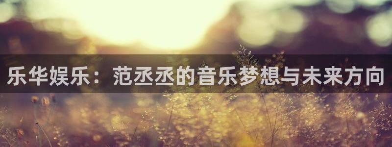 华信娱乐4平台注册：乐华娱乐：范丞丞的音乐梦想与未来方向