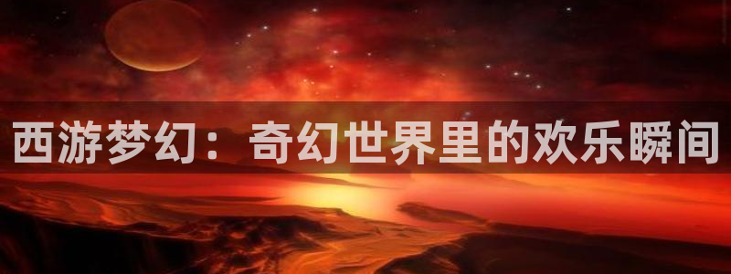 华信娱乐平台开户：西游梦幻：奇幻世界里的欢乐瞬间