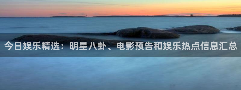 苹果版华信娱乐下载安装：今日娱乐精选：明星八卦、电影预告和娱乐热点信息汇总