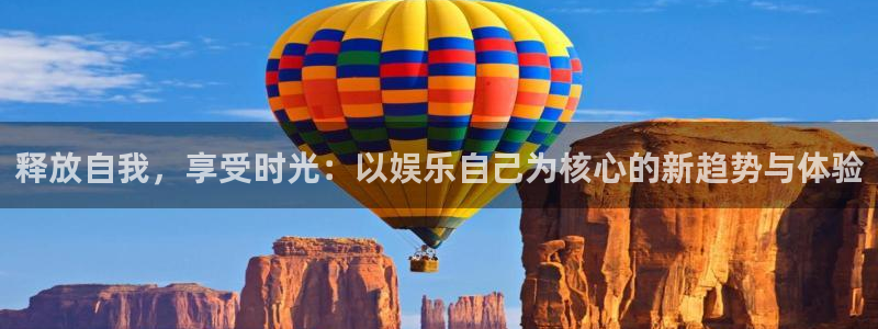华信娱乐2官网：释放自我，享受时光：以娱乐自己为核心的新趋势与体验