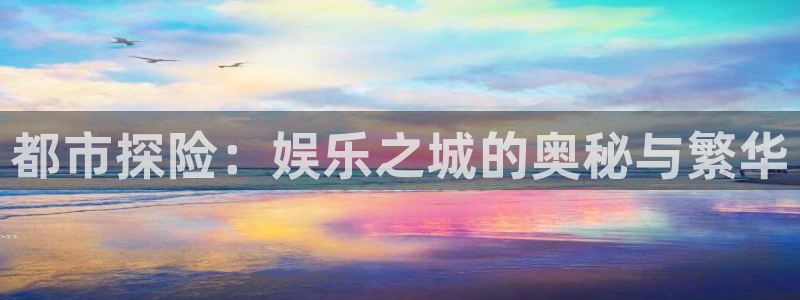 华信娱乐网站登录流程：都市探险：娱乐之城的奥秘与繁华
