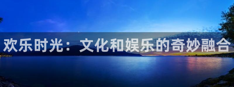 华信娱乐网站登录流程：欢乐时光：文化和娱乐的奇妙融合